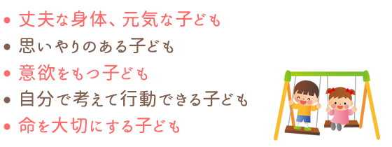 丈夫な身体、元気な子ども。思いやりのある子ども。意欲をもつ子ども。自分で考えて行動できる子ども。命を大切にする子ども