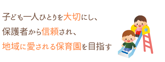 子ども一人ひとりを大切にし、保護者から信頼され、地域に愛される保育園を目指す